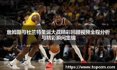 詹姆斯与杜兰特圣诞大战精彩回顾视频全程分析与精彩瞬间集锦