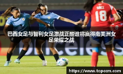 巴西女足与智利女足激战正酣谁将赢得南美洲女足荣耀之战